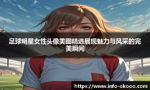 足球明星女性头像美图精选展现魅力与风采的完美瞬间